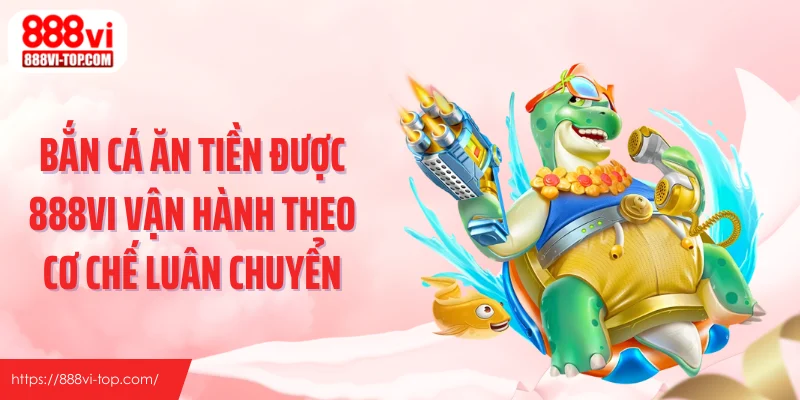 Bắn cá ăn tiền được 888VI vận hành theo cơ chế luân chuyển