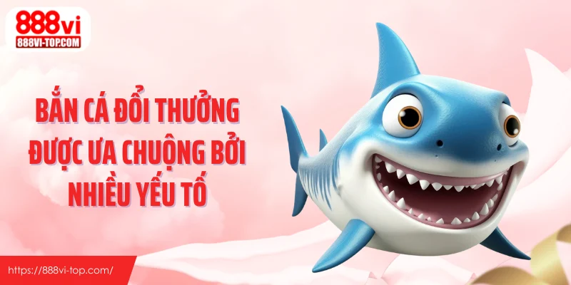 Bắn cá đổi thưởng được ưa chuộng bởi nhiều yếu tố