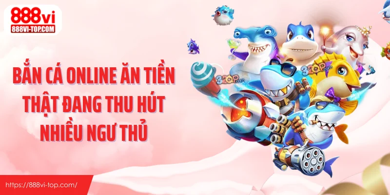 Bắn cá online ăn tiền thật đang thu hút nhiều ngư thủ