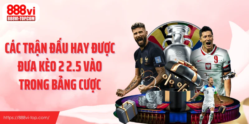 Các trận đấu hay được đưa kèo 2 2.5 vào trong bảng cược
