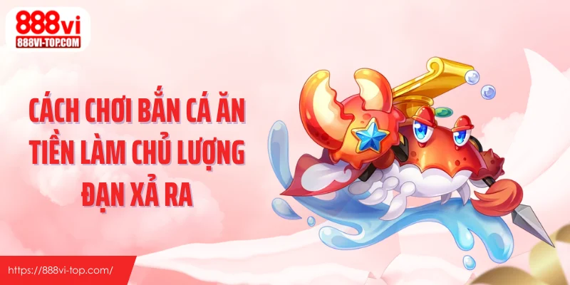 Cách chơi bắn cá ăn tiền làm chủ lượng đạn xả ra