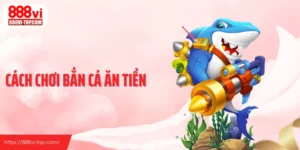 Cách Chơi Bắn Cá Ăn Tiền Tại 888VI Theo Lối Kiểm Soát