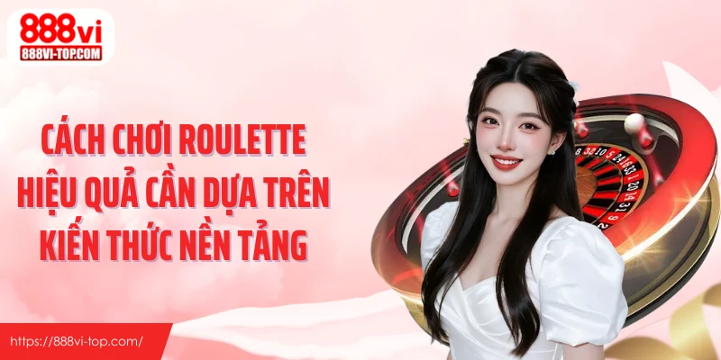Cách chơi roulette hiệu quả cần dựa trên kiến thức nền tảng