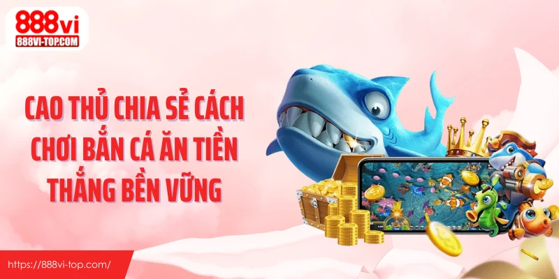 Cao thủ chia sẻ cách chơi bắn cá ăn tiền thắng bền vững