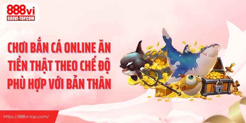 Chơi bắn cá online ăn tiền thật theo chế độ phù hợp với bản thân