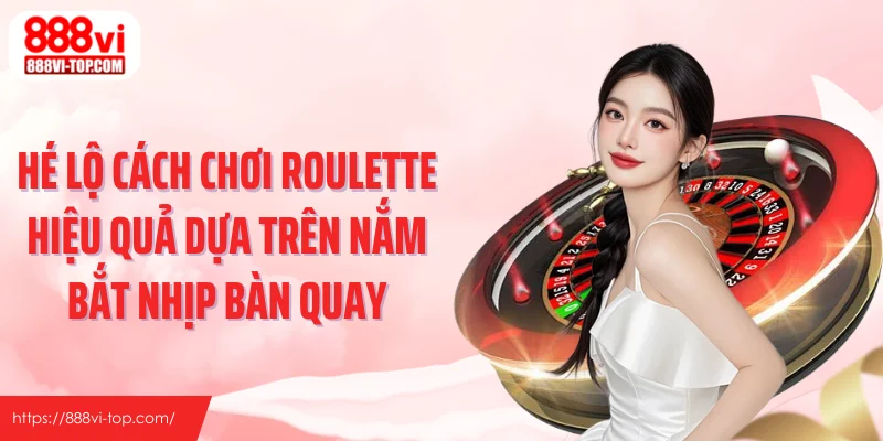 Hé lộ cách chơi roulette hiệu quả dựa trên nắm bắt nhịp bàn quay