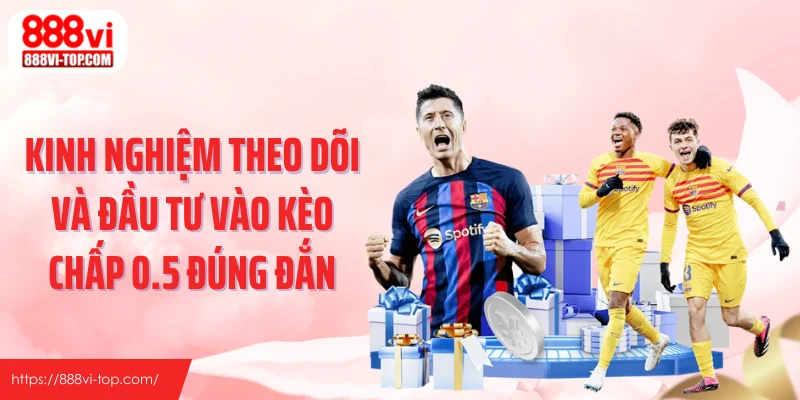 Kinh nghiệm theo dõi và đầu tư vào kèo chấp 0.5 đúng đắn