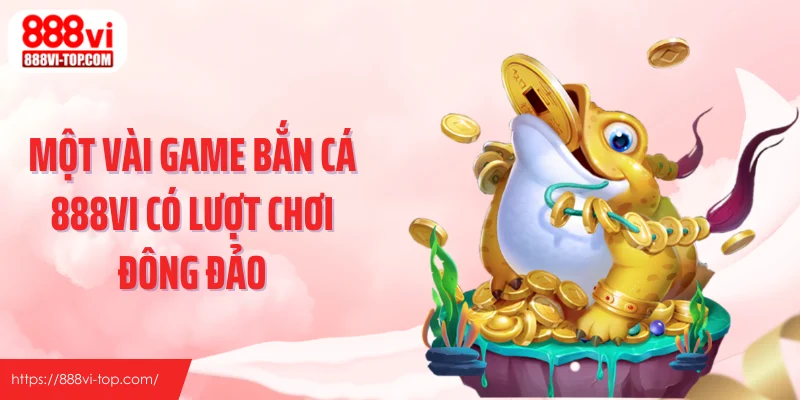 Một vài game bắn cá 888VI có lượt chơi đông đảo