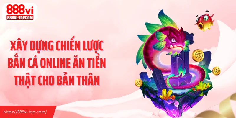 Xây dựng chiến lược bắn cá online ăn tiền thật cho bản thân